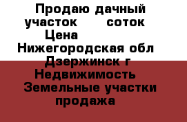 Продаю дачный участок  7,5 соток › Цена ­ 150 000 - Нижегородская обл., Дзержинск г. Недвижимость » Земельные участки продажа   